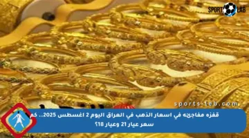 قفزة مفاجئة في أسعار الذهب في العراق اليوم 2 أغسطس 2025.. كم سعر عيار 21 وعيار 18؟